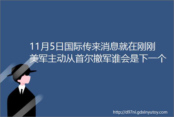 11月5日国际传来消息就在刚刚美军主动从首尔撤军谁会是下一个目标